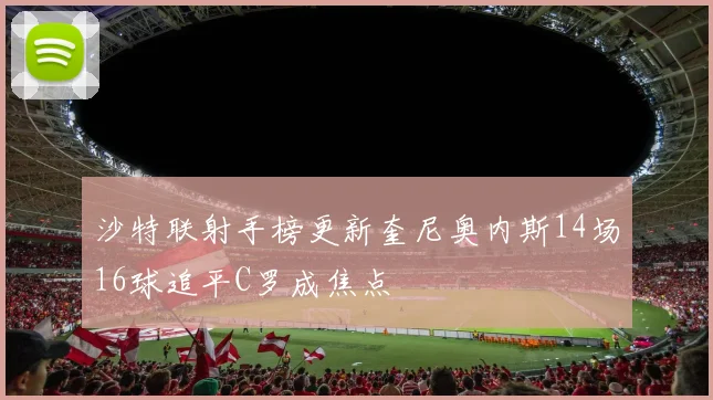 沙特联射手榜更新奎尼奥内斯14场16球追平C罗成焦点