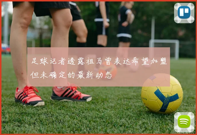 足球记者透露祖马曾表达希望加盟但未确定的最新动态