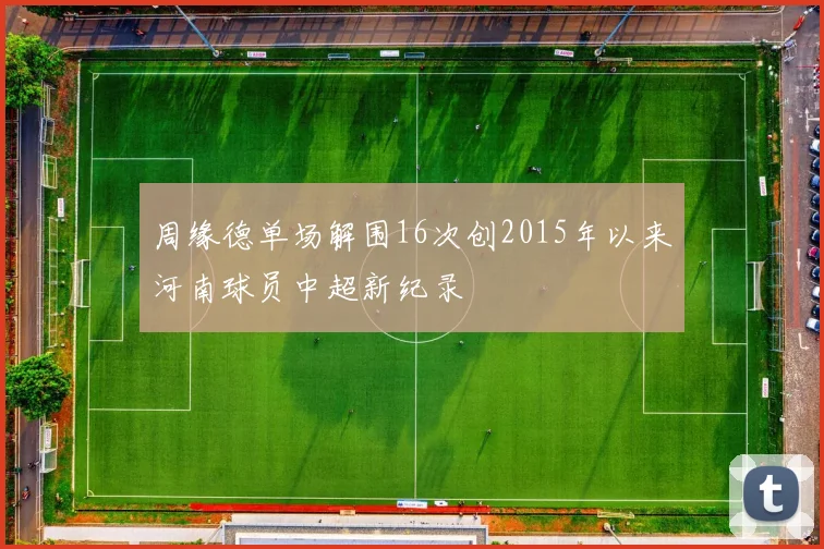 周缘德单场解围16次创2015年以来河南球员中超新纪录