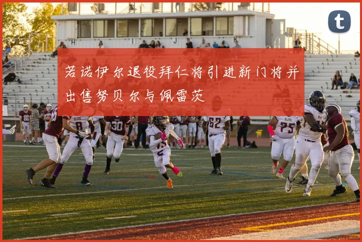 若诺伊尔退役拜仁将引进新门将并出售努贝尔与佩雷茨