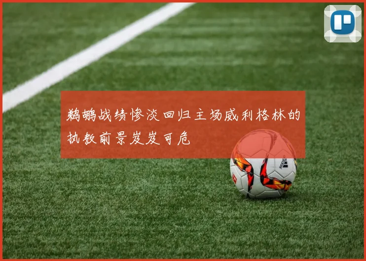 鹈鹕战绩惨淡回归主场威利格林的执教前景岌岌可危