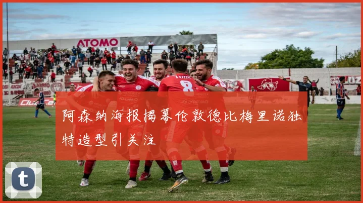 阿森纳海报揭幕伦敦德比梅里诺独特造型引关注