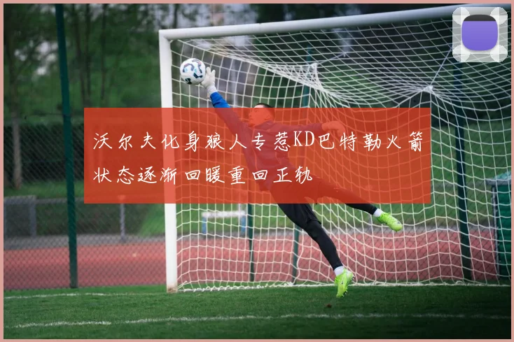 沃尔夫化身狼人专惹KD巴特勒火箭状态逐渐回暖重回正轨