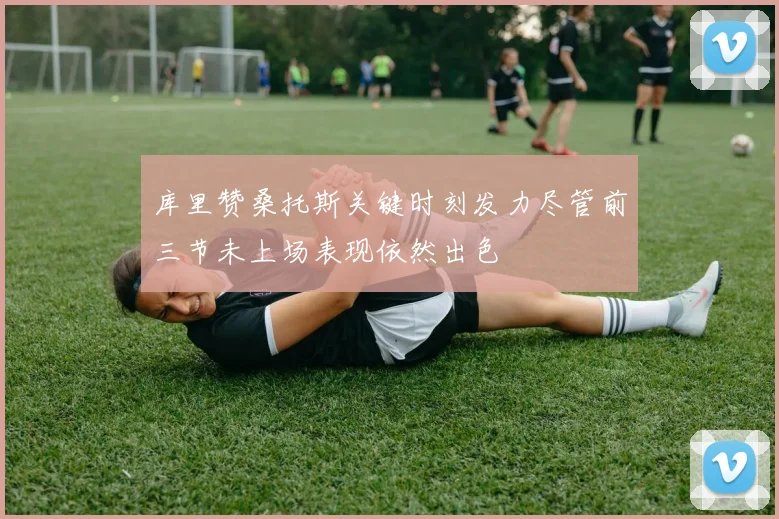 库里赞桑托斯关键时刻发力尽管前三节未上场表现依然出色