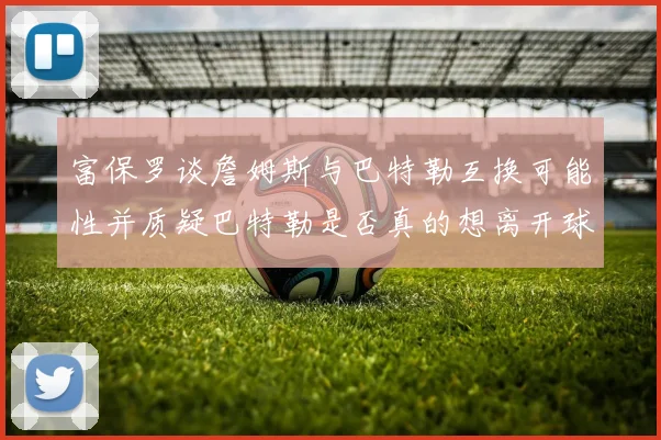 富保罗谈詹姆斯与巴特勒互换可能性并质疑巴特勒是否真的想离开球队