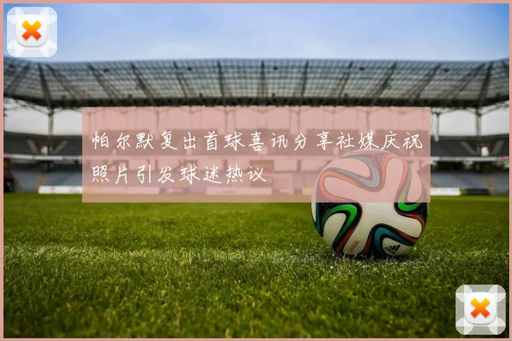 帕尔默复出首球喜讯分享社媒庆祝照片引发球迷热议
