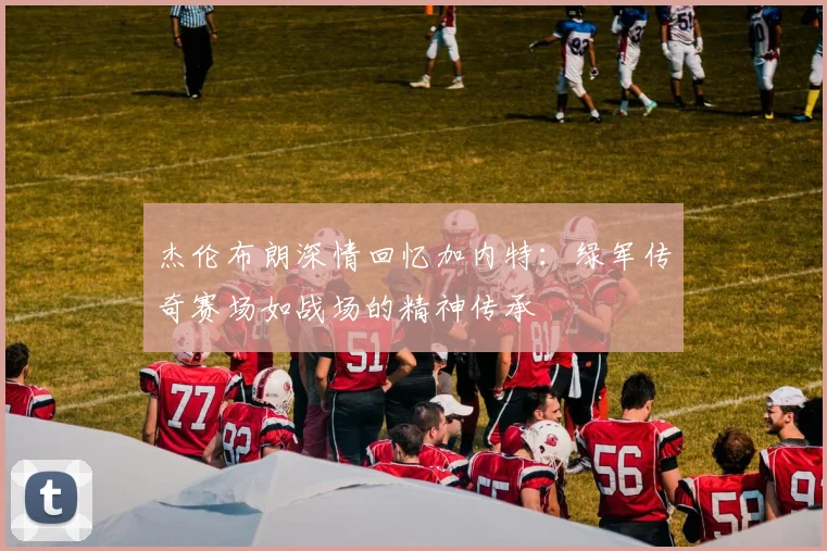 杰伦布朗深情回忆加内特：绿军传奇赛场如战场的精神传承