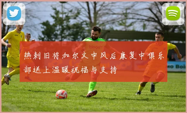 热刺旧将加尔文中风后康复中俱乐部送上温暖祝福与支持